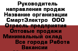 Руководитель направления продаж › Название организации ­ СмартЭлектро, ООО › Отрасль предприятия ­ Оптовые продажи › Минимальный оклад ­ 50 000 - Все города Работа » Вакансии   . Мурманская обл.,Видяево нп